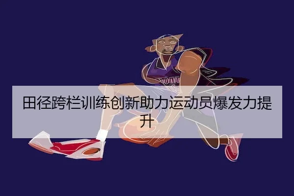 田径跨栏训练创新助力运动员爆发力提升 | LeyuSports