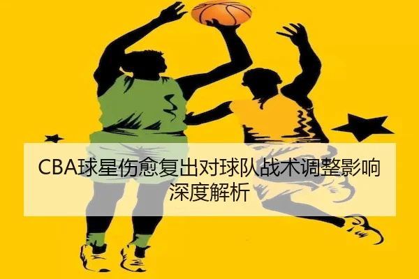 CBA球星伤愈复出对球队战术调整影响深度解析 | LeyuSports